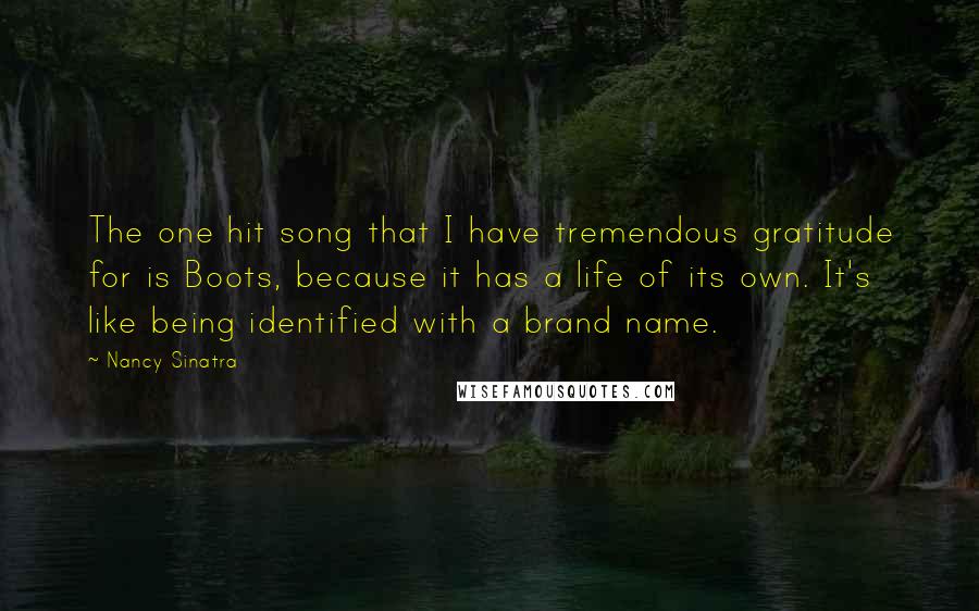 Nancy Sinatra Quotes: The one hit song that I have tremendous gratitude for is Boots, because it has a life of its own. It's like being identified with a brand name.