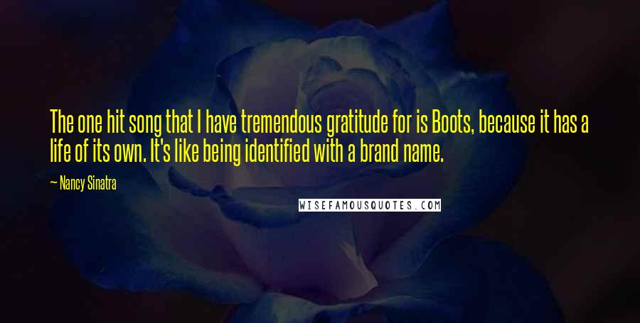 Nancy Sinatra Quotes: The one hit song that I have tremendous gratitude for is Boots, because it has a life of its own. It's like being identified with a brand name.