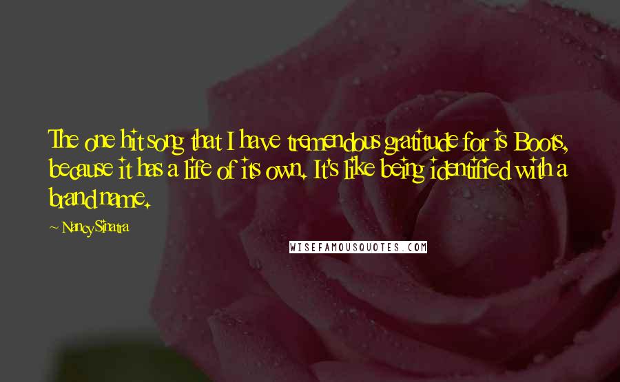 Nancy Sinatra Quotes: The one hit song that I have tremendous gratitude for is Boots, because it has a life of its own. It's like being identified with a brand name.