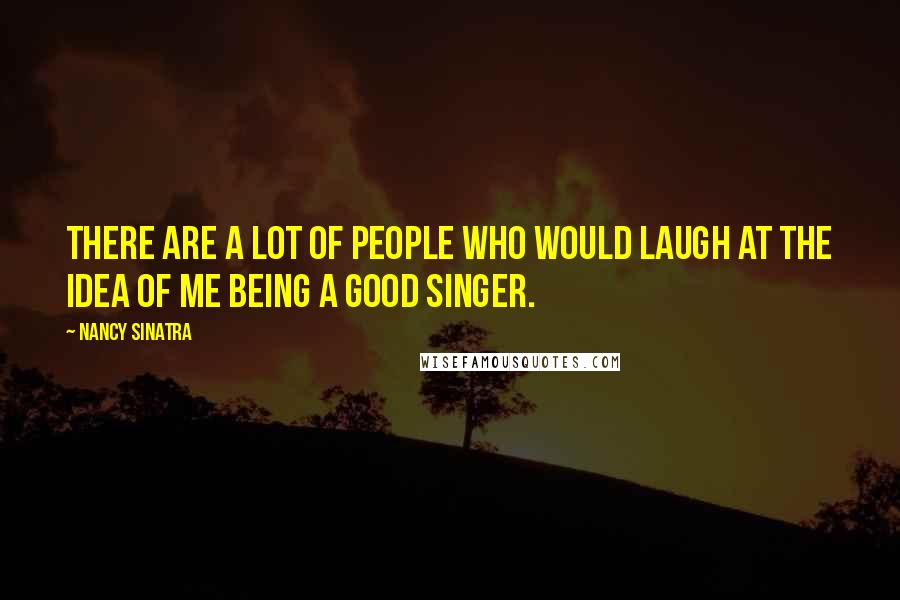 Nancy Sinatra Quotes: There are a lot of people who would laugh at the idea of me being a good singer.