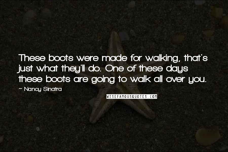 Nancy Sinatra Quotes: These boots were made for walking, that's just what they'll do. One of these days these boots are going to walk all over you.