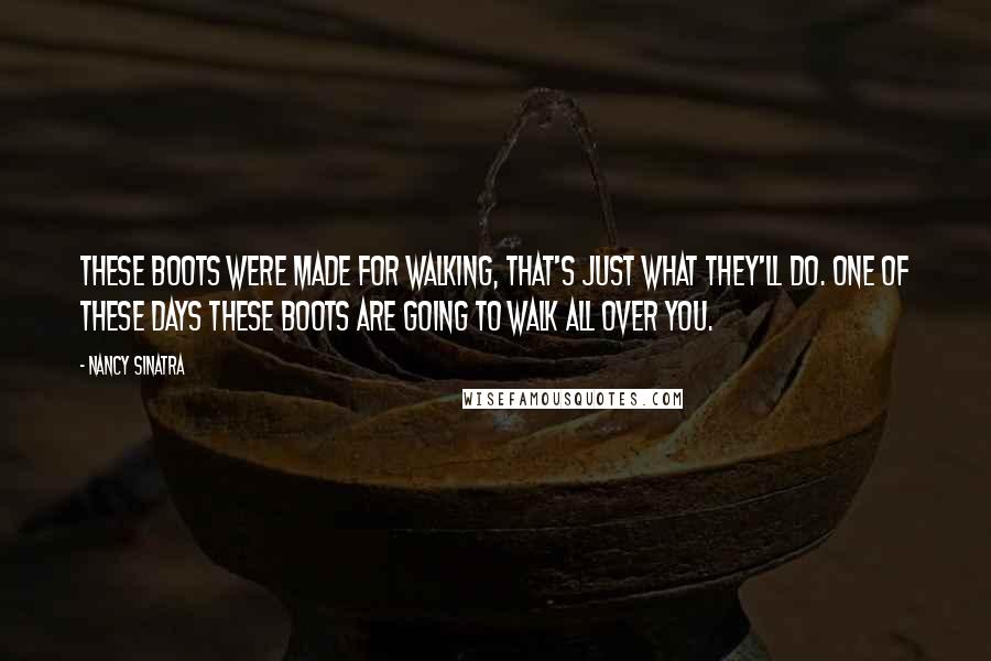 Nancy Sinatra Quotes: These boots were made for walking, that's just what they'll do. One of these days these boots are going to walk all over you.