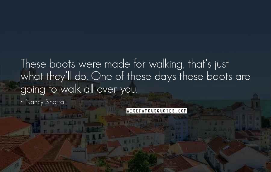 Nancy Sinatra Quotes: These boots were made for walking, that's just what they'll do. One of these days these boots are going to walk all over you.