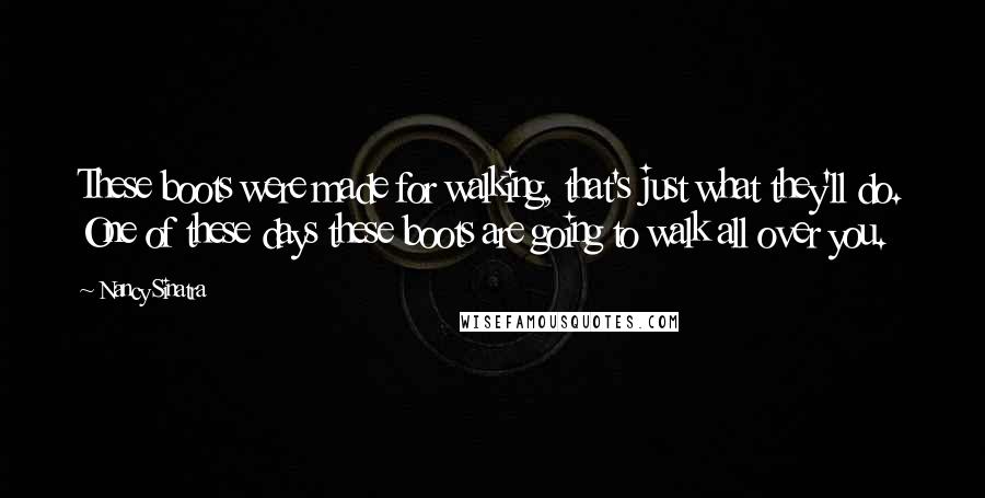 Nancy Sinatra Quotes: These boots were made for walking, that's just what they'll do. One of these days these boots are going to walk all over you.
