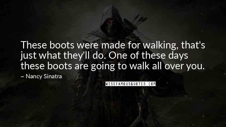 Nancy Sinatra Quotes: These boots were made for walking, that's just what they'll do. One of these days these boots are going to walk all over you.