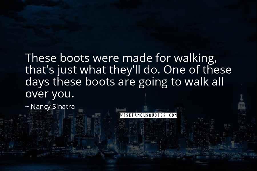 Nancy Sinatra Quotes: These boots were made for walking, that's just what they'll do. One of these days these boots are going to walk all over you.