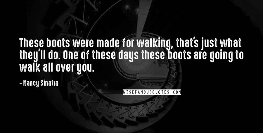 Nancy Sinatra Quotes: These boots were made for walking, that's just what they'll do. One of these days these boots are going to walk all over you.
