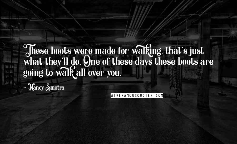 Nancy Sinatra Quotes: These boots were made for walking, that's just what they'll do. One of these days these boots are going to walk all over you.