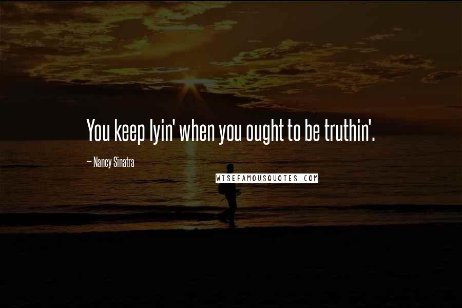 Nancy Sinatra Quotes: You keep lyin' when you ought to be truthin'.