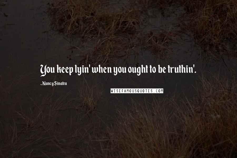 Nancy Sinatra Quotes: You keep lyin' when you ought to be truthin'.