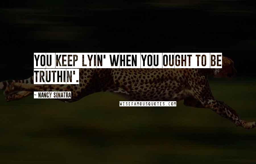 Nancy Sinatra Quotes: You keep lyin' when you ought to be truthin'.