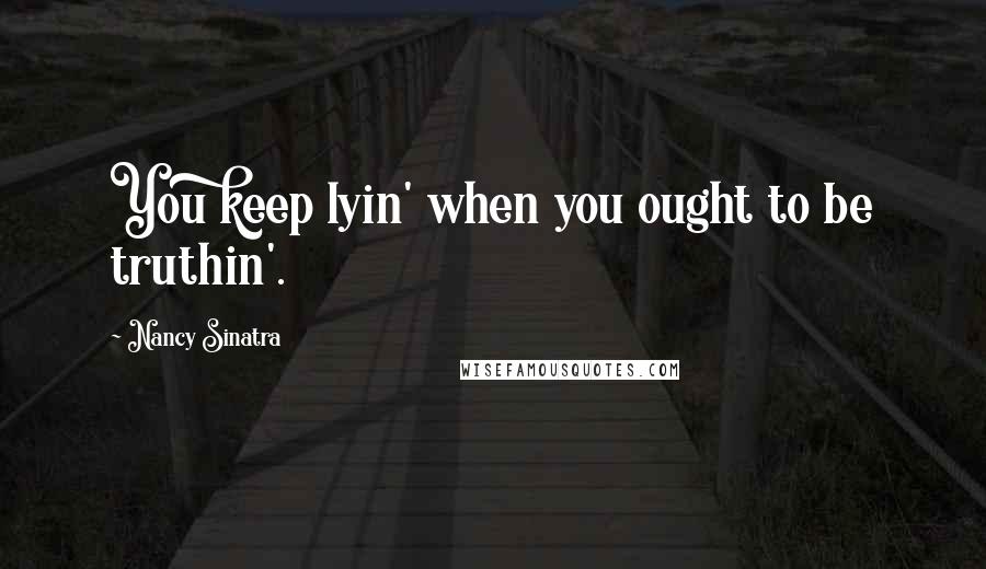 Nancy Sinatra Quotes: You keep lyin' when you ought to be truthin'.