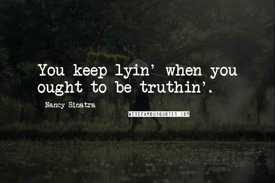 Nancy Sinatra Quotes: You keep lyin' when you ought to be truthin'.
