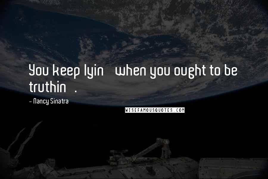 Nancy Sinatra Quotes: You keep lyin' when you ought to be truthin'.