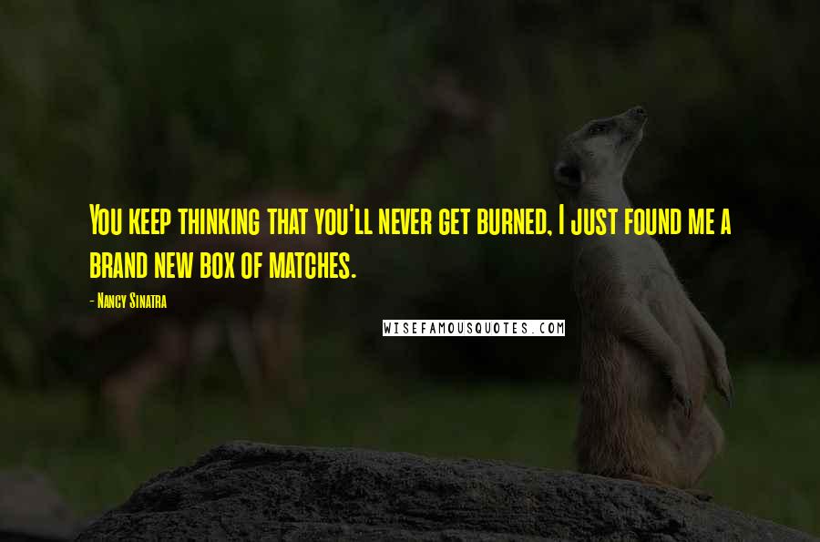Nancy Sinatra Quotes: You keep thinking that you'll never get burned, I just found me a brand new box of matches.