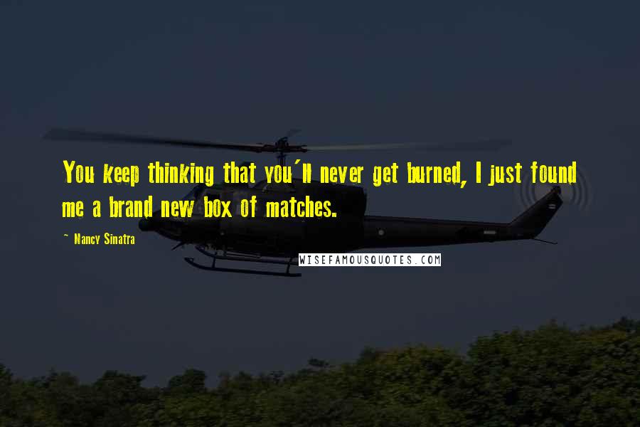 Nancy Sinatra Quotes: You keep thinking that you'll never get burned, I just found me a brand new box of matches.