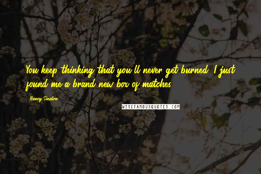 Nancy Sinatra Quotes: You keep thinking that you'll never get burned, I just found me a brand new box of matches.
