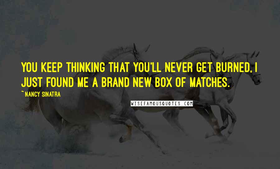 Nancy Sinatra Quotes: You keep thinking that you'll never get burned, I just found me a brand new box of matches.