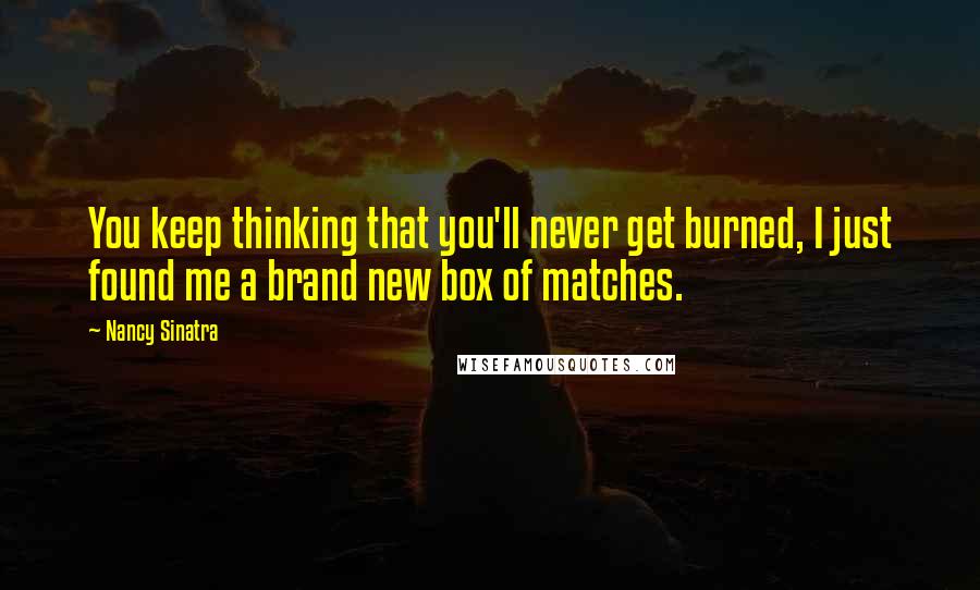 Nancy Sinatra Quotes: You keep thinking that you'll never get burned, I just found me a brand new box of matches.