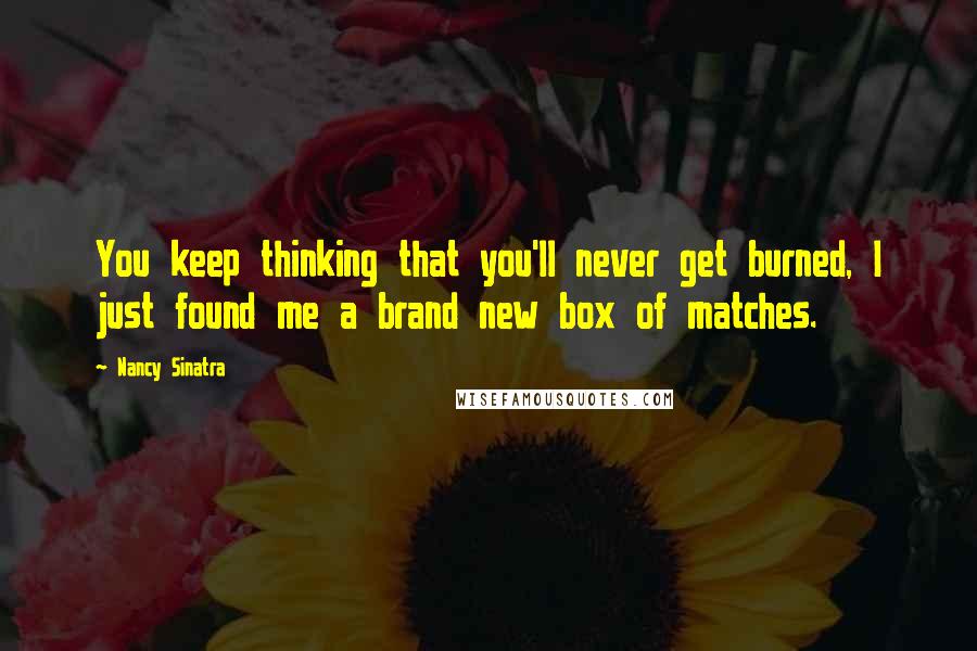 Nancy Sinatra Quotes: You keep thinking that you'll never get burned, I just found me a brand new box of matches.