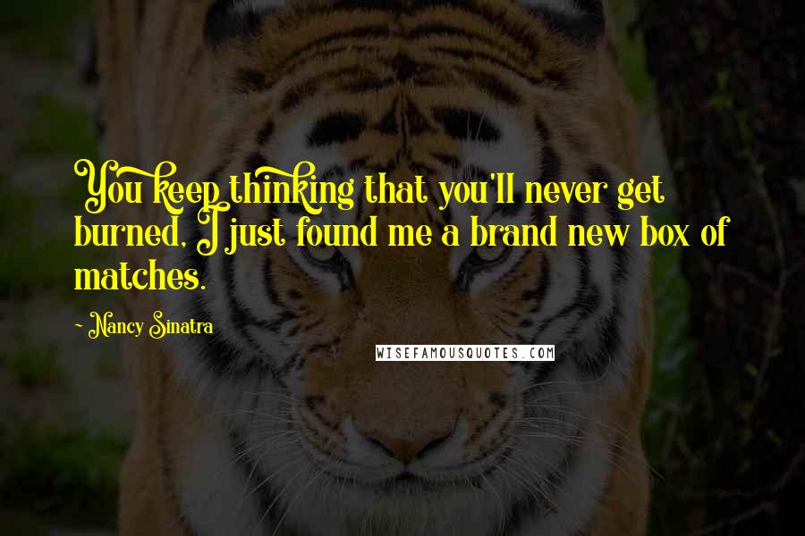 Nancy Sinatra Quotes: You keep thinking that you'll never get burned, I just found me a brand new box of matches.