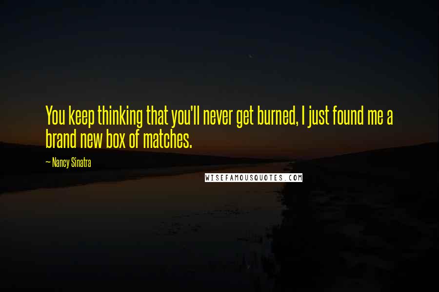 Nancy Sinatra Quotes: You keep thinking that you'll never get burned, I just found me a brand new box of matches.