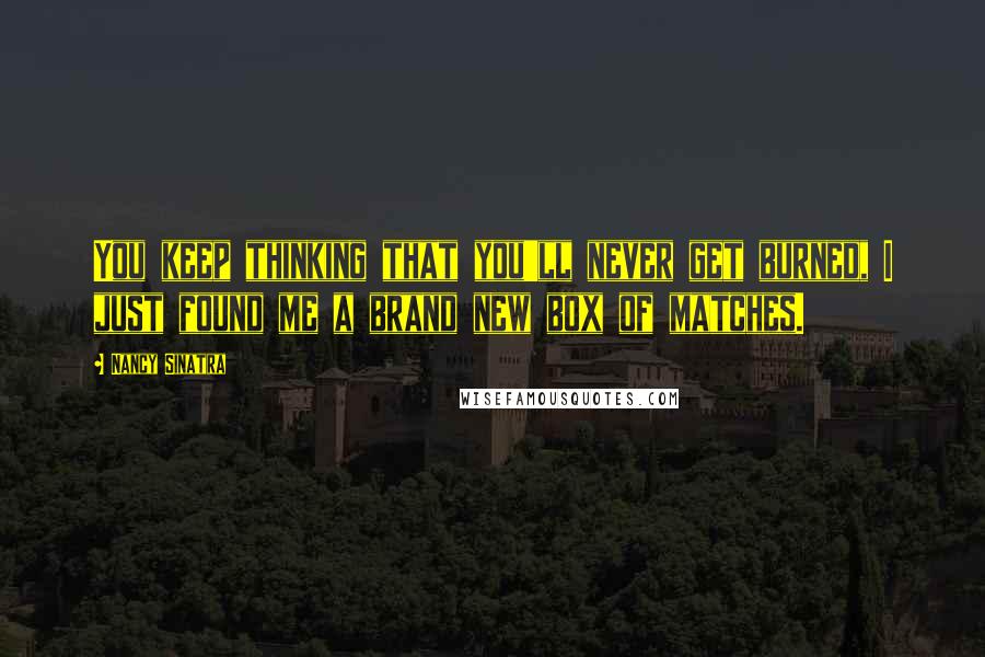 Nancy Sinatra Quotes: You keep thinking that you'll never get burned, I just found me a brand new box of matches.
