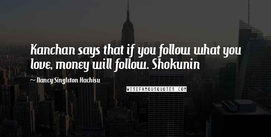 Nancy Singleton Hachisu Quotes: Kanchan says that if you follow what you love, money will follow. Shokunin