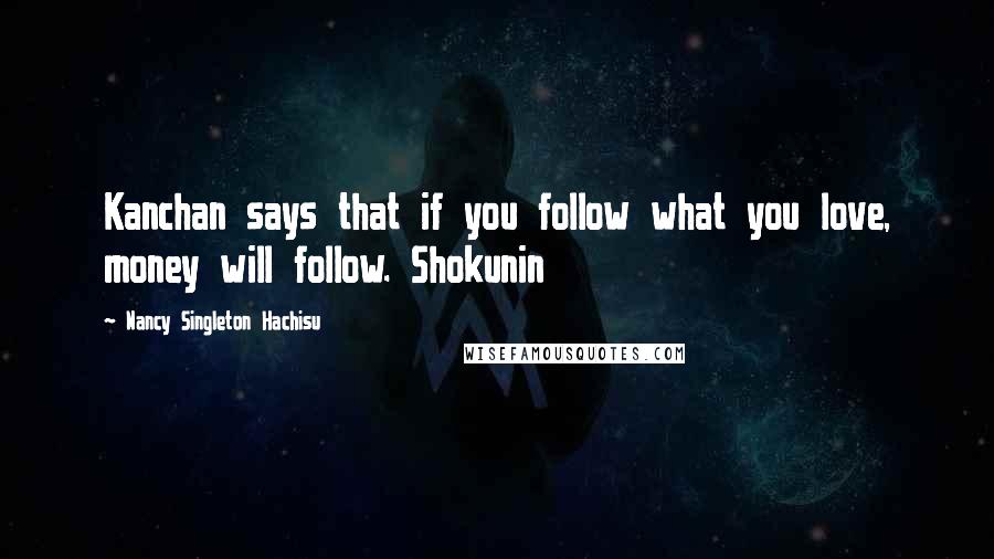 Nancy Singleton Hachisu Quotes: Kanchan says that if you follow what you love, money will follow. Shokunin