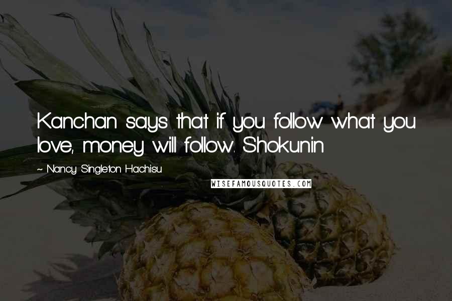 Nancy Singleton Hachisu Quotes: Kanchan says that if you follow what you love, money will follow. Shokunin