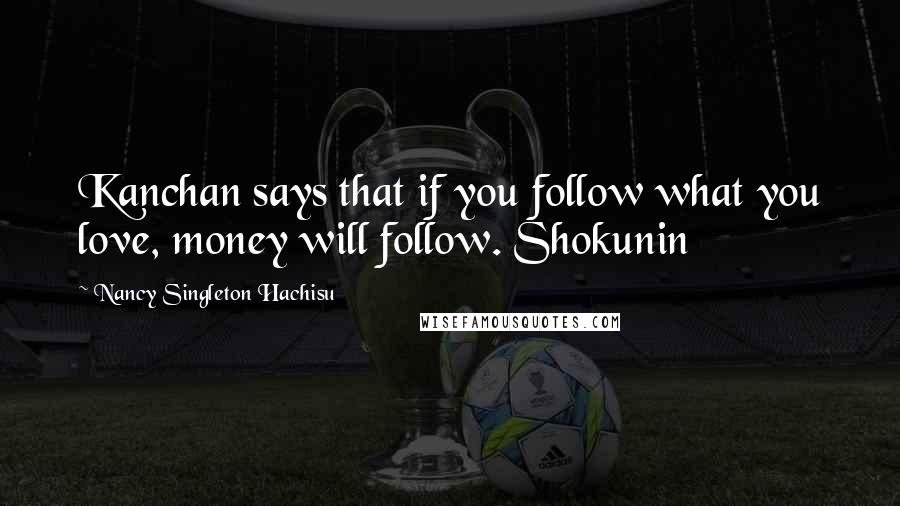 Nancy Singleton Hachisu Quotes: Kanchan says that if you follow what you love, money will follow. Shokunin