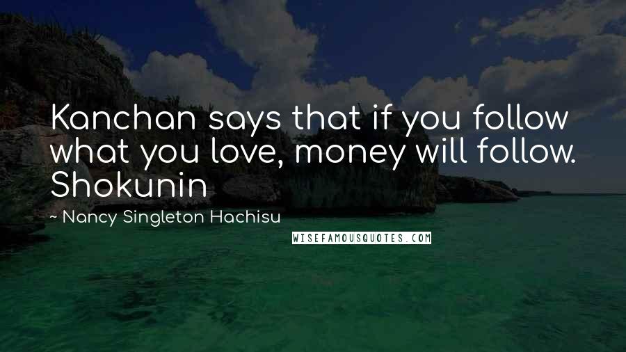 Nancy Singleton Hachisu Quotes: Kanchan says that if you follow what you love, money will follow. Shokunin