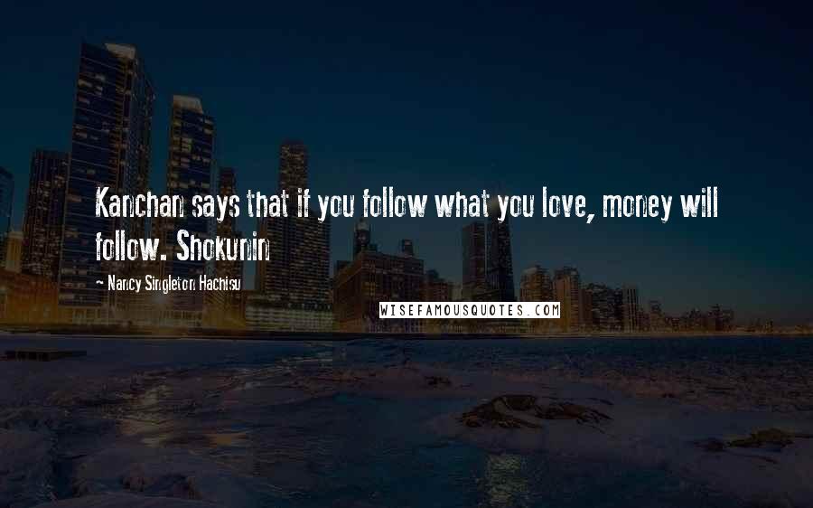 Nancy Singleton Hachisu Quotes: Kanchan says that if you follow what you love, money will follow. Shokunin