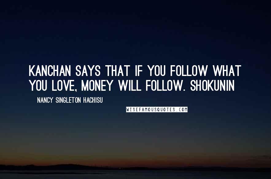 Nancy Singleton Hachisu Quotes: Kanchan says that if you follow what you love, money will follow. Shokunin