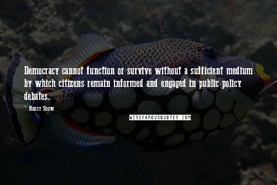 Nancy Snow Quotes: Democracy cannot function or survive without a sufficient medium by which citizens remain informed and engaged in public policy debates.