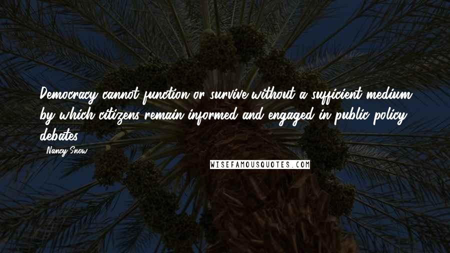 Nancy Snow Quotes: Democracy cannot function or survive without a sufficient medium by which citizens remain informed and engaged in public policy debates.