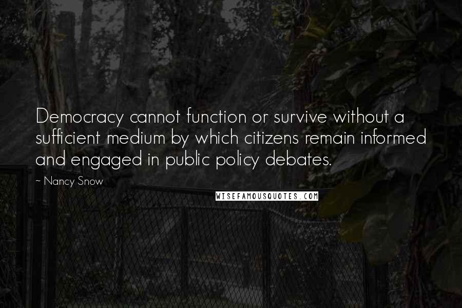 Nancy Snow Quotes: Democracy cannot function or survive without a sufficient medium by which citizens remain informed and engaged in public policy debates.