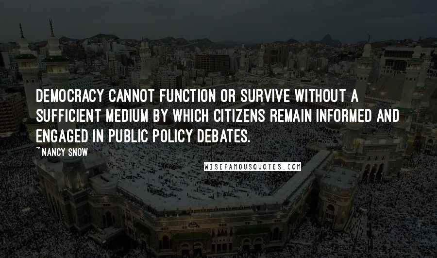 Nancy Snow Quotes: Democracy cannot function or survive without a sufficient medium by which citizens remain informed and engaged in public policy debates.