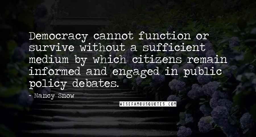 Nancy Snow Quotes: Democracy cannot function or survive without a sufficient medium by which citizens remain informed and engaged in public policy debates.