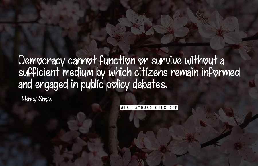 Nancy Snow Quotes: Democracy cannot function or survive without a sufficient medium by which citizens remain informed and engaged in public policy debates.