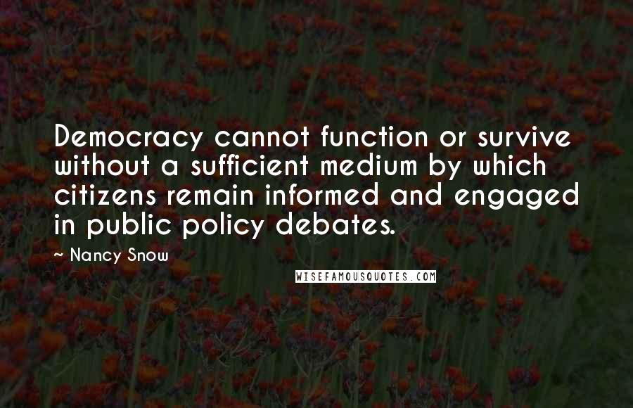 Nancy Snow Quotes: Democracy cannot function or survive without a sufficient medium by which citizens remain informed and engaged in public policy debates.