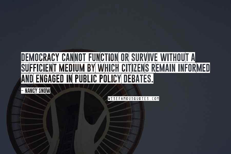 Nancy Snow Quotes: Democracy cannot function or survive without a sufficient medium by which citizens remain informed and engaged in public policy debates.