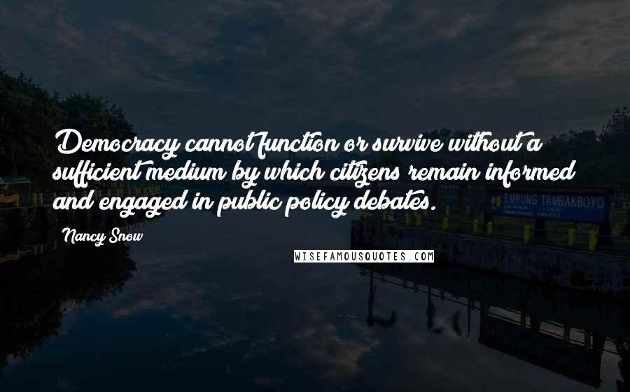 Nancy Snow Quotes: Democracy cannot function or survive without a sufficient medium by which citizens remain informed and engaged in public policy debates.