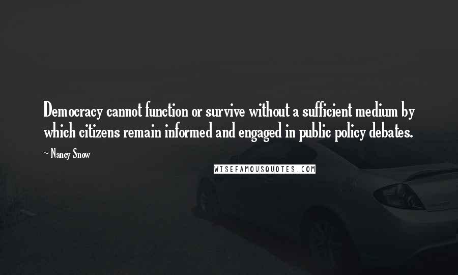 Nancy Snow Quotes: Democracy cannot function or survive without a sufficient medium by which citizens remain informed and engaged in public policy debates.