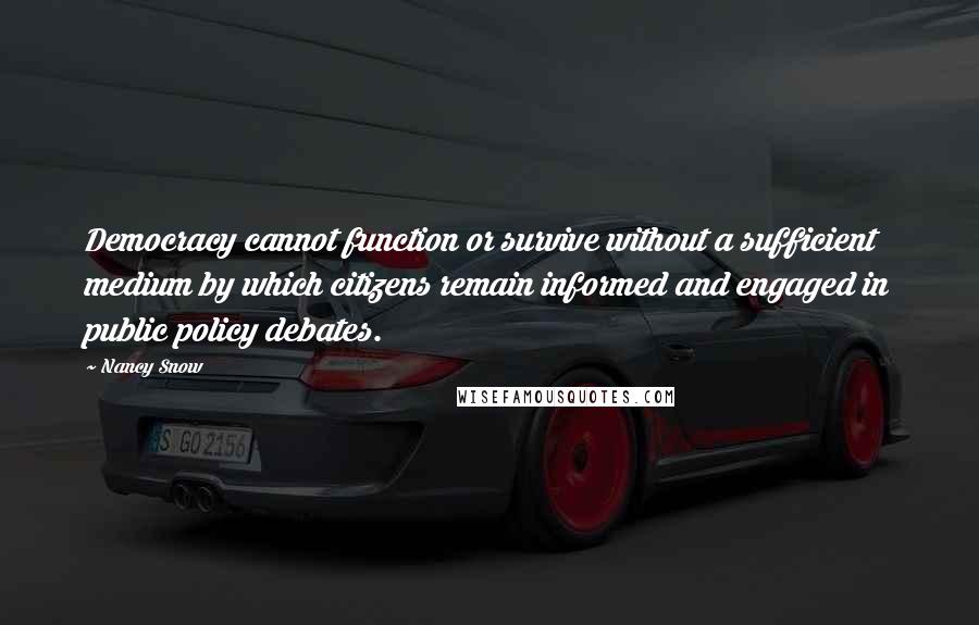 Nancy Snow Quotes: Democracy cannot function or survive without a sufficient medium by which citizens remain informed and engaged in public policy debates.