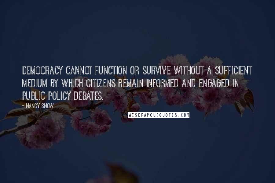 Nancy Snow Quotes: Democracy cannot function or survive without a sufficient medium by which citizens remain informed and engaged in public policy debates.