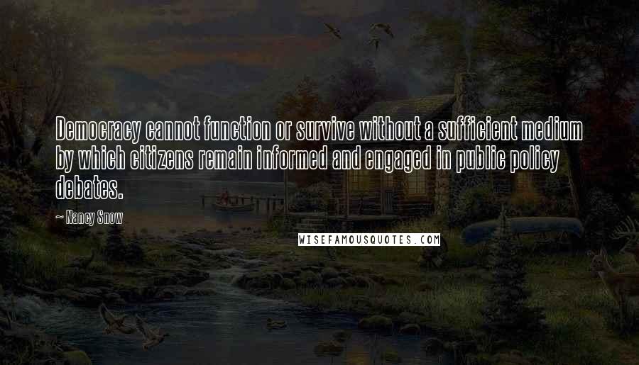 Nancy Snow Quotes: Democracy cannot function or survive without a sufficient medium by which citizens remain informed and engaged in public policy debates.