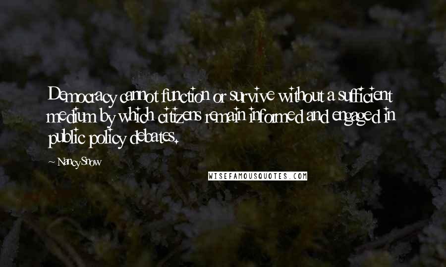 Nancy Snow Quotes: Democracy cannot function or survive without a sufficient medium by which citizens remain informed and engaged in public policy debates.