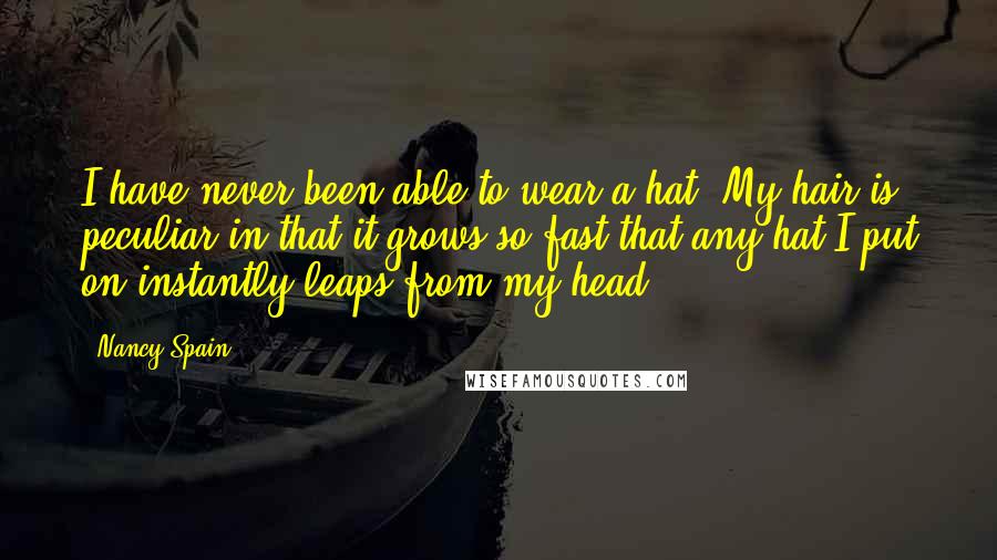 Nancy Spain Quotes: I have never been able to wear a hat. My hair is peculiar in that it grows so fast that any hat I put on instantly leaps from my head.