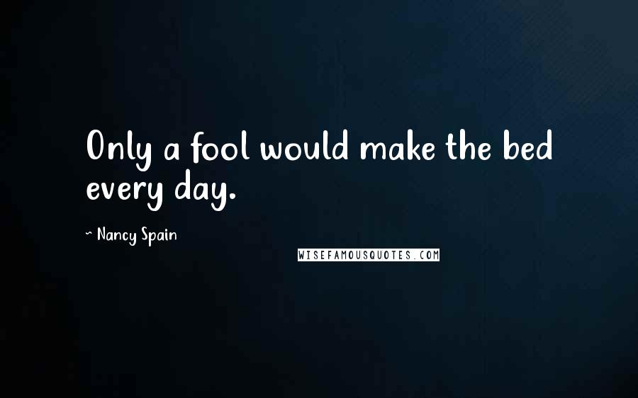 Nancy Spain Quotes: Only a fool would make the bed every day.